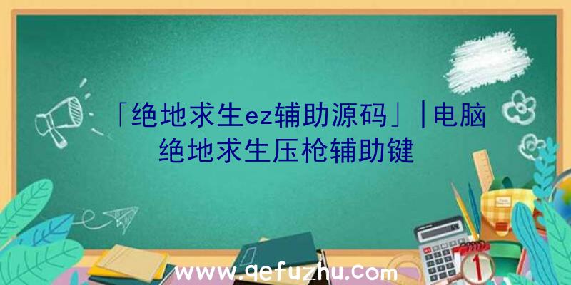 「绝地求生ez辅助源码」|电脑绝地求生压枪辅助键